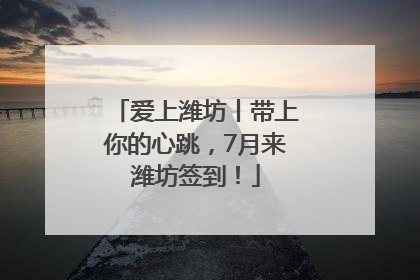 爱上潍坊丨带上你的心跳，7月来潍坊签到！