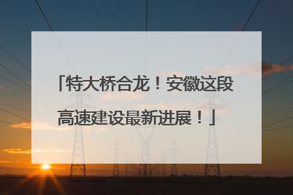特大桥合龙！安徽这段高速建设最新进展！