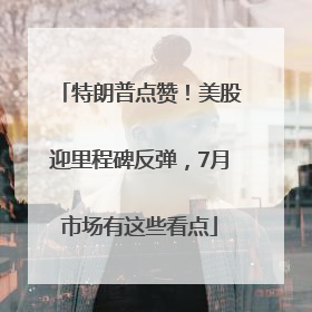 特朗普点赞！美股迎里程碑反弹，7月市场有这些看点