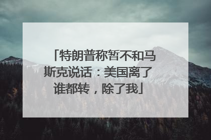 特朗普称暂不和马斯克说话：美国离了谁都转，除了我