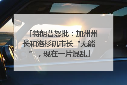 特朗普怒批：加州州长和洛杉矶市长“无能”，现在一片混乱