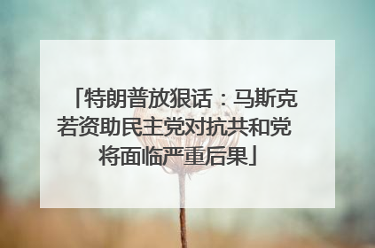 特朗普放狠话：马斯克若资助民主党对抗共和党 将面临严重后果