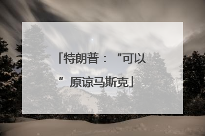 特朗普：“可以”原谅马斯克