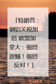特朗普：钢铝关税加倍 欧盟加拿大：强烈遗憾！强烈反对！