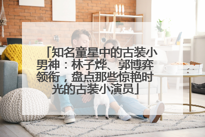 知名童星中的古装小男神：林子烨、郭博弈领衔，盘点那些惊艳时光的古装小演员