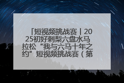 短视频挑战赛丨2025初好刺梨六盘水马拉松“我与六马十年之约”短视频挑战赛（第一阶段）即将开启