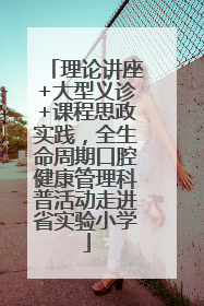 理论讲座+大型义诊+课程思政实践，全生命周期口腔健康管理科普活动走进省实验小学