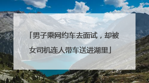 男子乘网约车去面试，却被女司机连人带车送进湖里