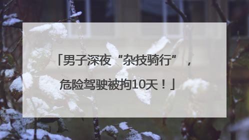 男子深夜“杂技骑行”，危险驾驶被拘10天！