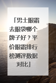 男士眼霜去眼袋哪个牌子好？平价眼霜排行榜测评数据对比