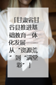甘肃省甘谷县推进基础教育一体化发展——从“资源荒”到“满堂彩”