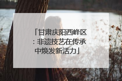 甘肃庆阳西峰区：非遗技艺在传承中焕发新活力