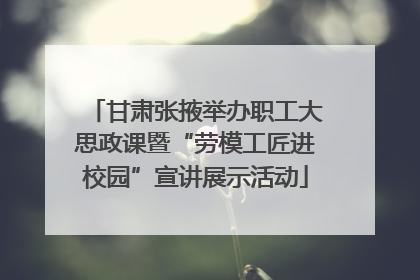 甘肃张掖举办职工大思政课暨“劳模工匠进校园”宣讲展示活动