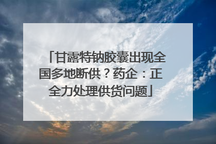 甘露特钠胶囊出现全国多地断供？药企：正全力处理供货问题