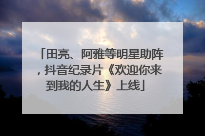 田亮、阿雅等明星助阵，抖音纪录片《欢迎你来到我的人生》上线