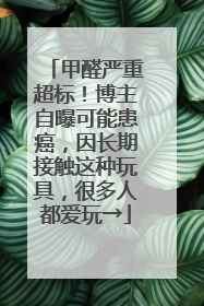 甲醛严重超标！博主自曝可能患癌，因长期接触这种玩具，很多人都爱玩→