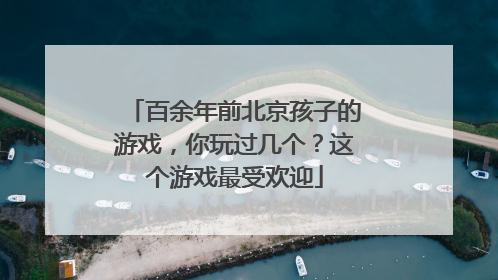 百余年前北京孩子的游戏，你玩过几个？这个游戏最受欢迎