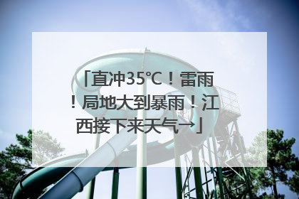 直冲35℃！雷雨！局地大到暴雨！江西接下来天气→