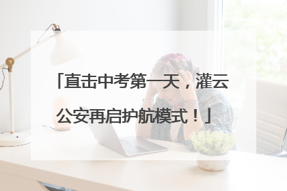 直击中考第一天，灌云公安再启护航模式！
