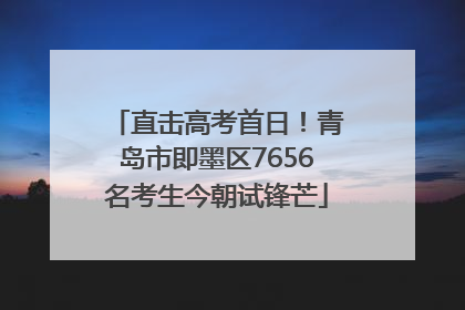 直击高考首日！青岛市即墨区7656名考生今朝试锋芒