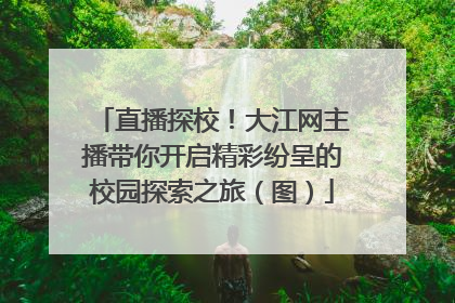 直播探校！大江网主播带你开启精彩纷呈的校园探索之旅（图）