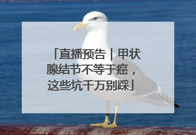 直播预告｜甲状腺结节不等于癌，这些坑千万别踩