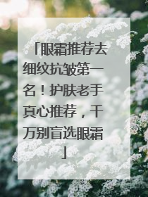眼霜推荐去细纹抗皱第一名！护肤老手真心推荐，千万别盲选眼霜