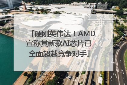 硬刚英伟达！AMD宣称其新款AI芯片已全面超越竞争对手