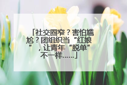 社交圈窄？害怕尴尬？团组织当“红娘”，让青年“脱单”不一样……