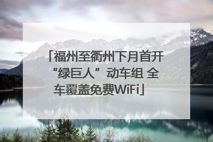 福州至衢州下月首开“绿巨人”动车组 全车覆盖免费WiFi