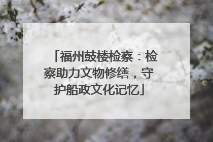 福州鼓楼检察：检察助力文物修缮，守护船政文化记忆