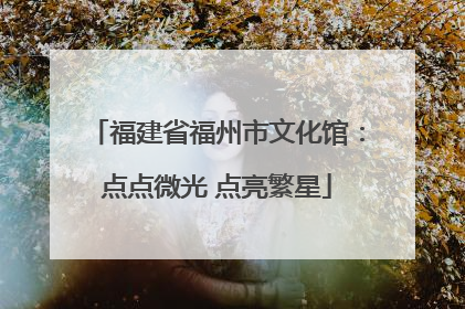 福建省福州市文化馆：点点微光 点亮繁星