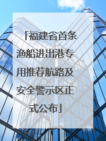 福建省首条渔船进出港专用推荐航路及安全警示区正式公布