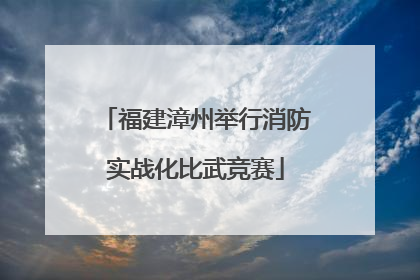 福建漳州举行消防实战化比武竞赛