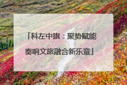 科左中旗：聚势赋能 奏响文旅融合新乐章