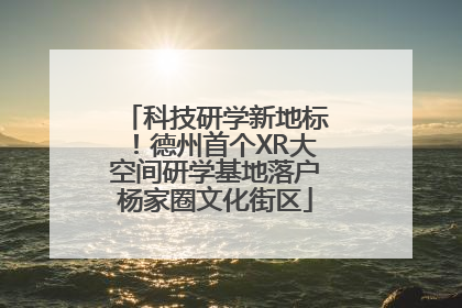 科技研学新地标！德州首个XR大空间研学基地落户杨家圈文化街区