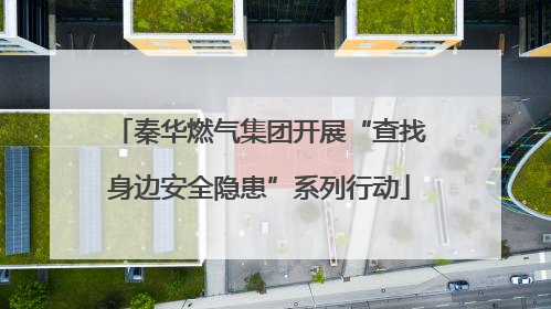 秦华燃气集团开展“查找身边安全隐患”系列行动