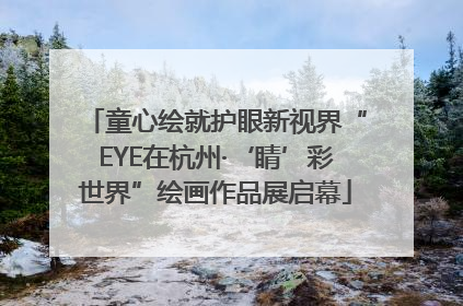 童心绘就护眼新视界“EYE在杭州·‘睛’彩世界”绘画作品展启幕