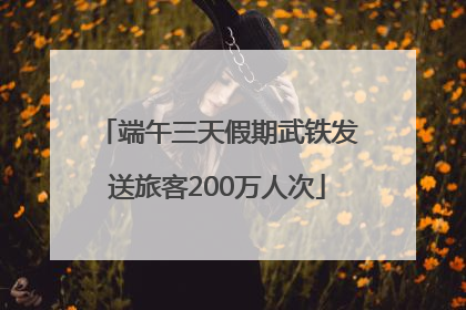 端午三天假期武铁发送旅客200万人次