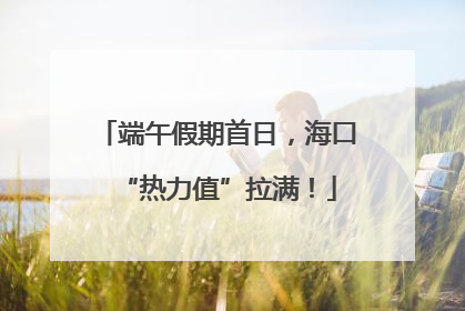端午假期首日，海口“热力值”拉满！