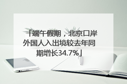 端午假期，北京口岸外国人入出境较去年同期增长34.7%