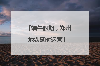 端午假期，郑州地铁延时运营