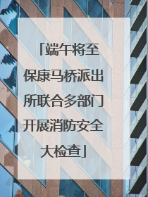 端午将至 保康马桥派出所联合多部门开展消防安全大检查
