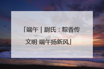 端午｜尉氏：粽香传文明 端午扬新风