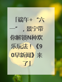 端午+“六一”，景宁带你解锁N种欢乐玩法！《90早新闻》来了