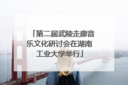 第二届武陵走廊音乐文化研讨会在湖南工业大学举行