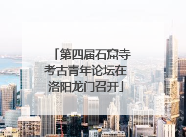 第四届石窟寺考古青年论坛在洛阳龙门召开