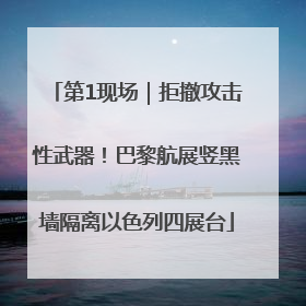 第1现场｜拒撤攻击性武器！巴黎航展竖黑墙隔离以色列四展台