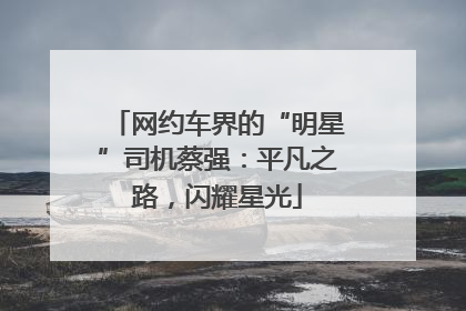 网约车界的“明星”司机蔡强：平凡之路，闪耀星光