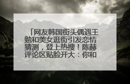 网友韩国街头偶遇王勉和美女逛街引发恋情猜测，登上热搜！陈赫评论区贴脸开大：你和谁逛街？我也想知道